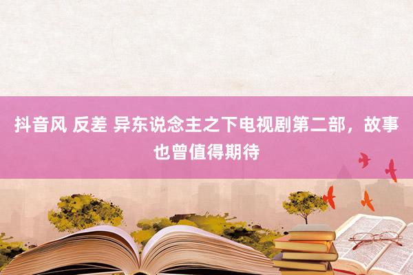 抖音风 反差 异东说念主之下电视剧第二部,故事也曾值得期待