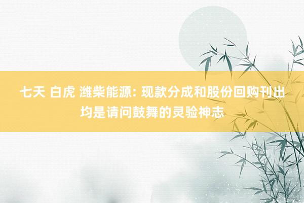 七天 白虎 潍柴能源: 现款分成和股份回购刊出均是请问鼓舞的灵验神志
