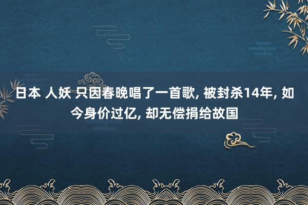 日本 人妖 只因春晚唱了一首歌， 被封杀14年， 如今身价过亿， 却无偿捐给故国