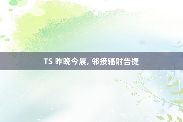 TS 昨晚今晨， 邻接辐射告捷