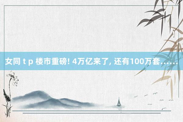 女同 t p 楼市重磅! 4万亿来了， 还有100万套……