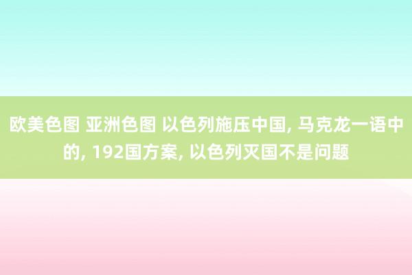 欧美色图 亚洲色图 以色列施压中国， 马克龙一语中的， 192国方案， 以色列灭国不是问题