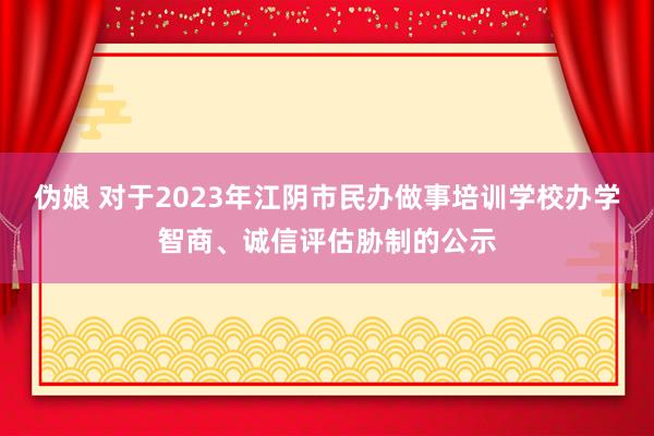 伪娘 对于2023年江阴市民办做事培训学校办学智商、诚信评估胁制的公示