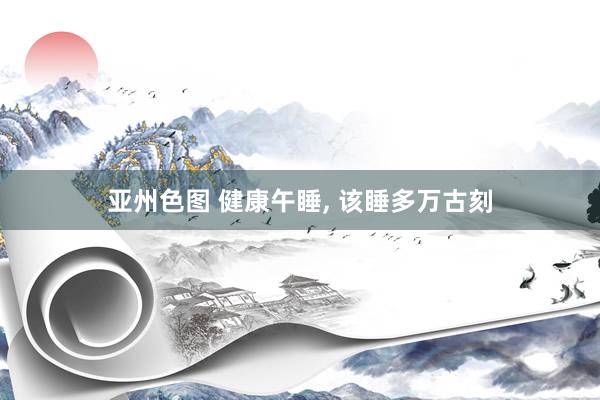 亚州色图 健康午睡， 该睡多万古刻