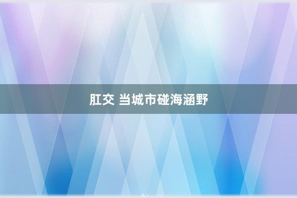 肛交 当城市碰海涵野