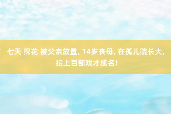 七天 探花 被父亲放置， 14岁丧母， 在孤儿院长大， 拍上百部戏才成名!