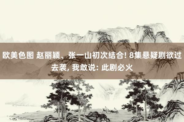 欧美色图 赵丽颖、张一山初次结合! 8集悬疑剧欲过去袭， 我敢说: 此剧必火