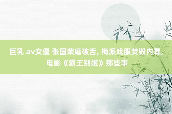 巨乳 av女優 张国荣磨破舌， 梅派戏服焚毁内幕， 电影《霸王别姬》那些事