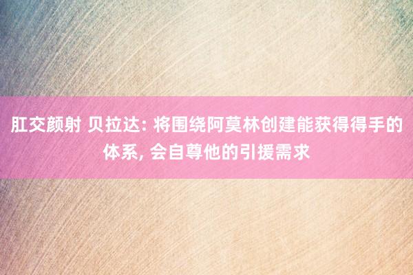肛交颜射 贝拉达: 将围绕阿莫林创建能获得得手的体系， 会自尊他的引援需求
