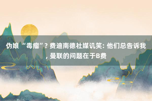 伪娘 “毒瘤”? 费迪南德社媒讥笑: 他们总告诉我， 曼联的问题在于B费