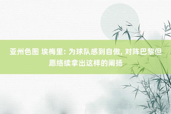 亚州色图 埃梅里: 为球队感到自傲， 对阵巴黎但愿络续拿出这样的阐扬