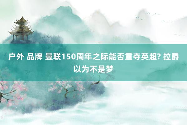 户外 品牌 曼联150周年之际能否重夺英超? 拉爵以为不是梦
