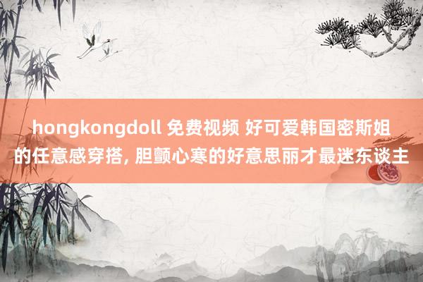 hongkongdoll 免费视频 好可爱韩国密斯姐的任意感穿搭， 胆颤心寒的好意思丽才最迷东谈主