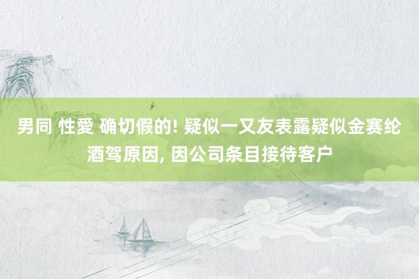 男同 性愛 确切假的! 疑似一又友表露疑似金赛纶酒驾原因， 因公司条目接待客户