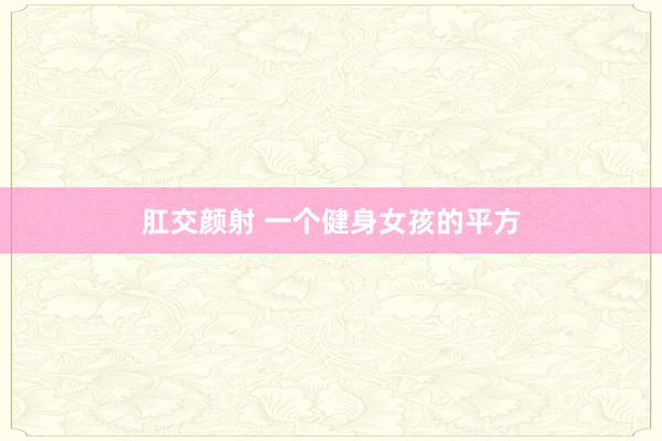 肛交颜射 一个健身女孩的平方