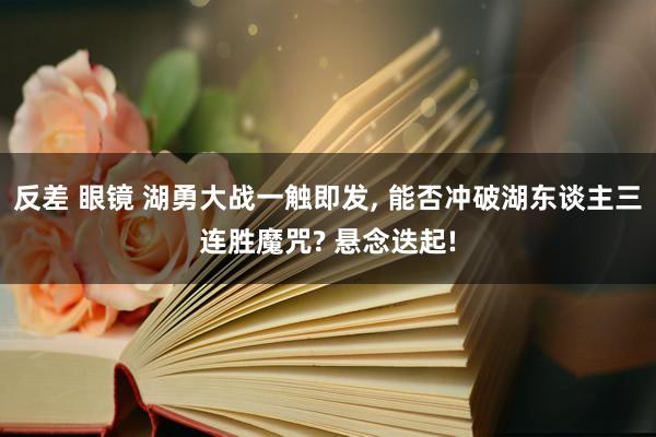反差 眼镜 湖勇大战一触即发， 能否冲破湖东谈主三连胜魔咒? 悬念迭起!