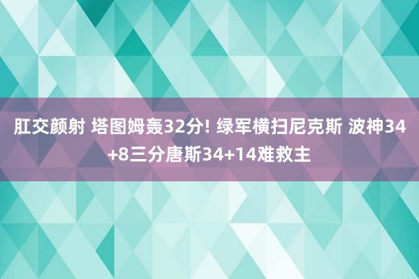 肛交颜射 塔图姆轰32分! 绿军横扫尼克斯 波神34+8三分唐斯34+14难救主