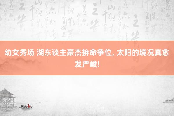 幼女秀场 湖东谈主豪杰拚命争位， 太阳的境况真愈发严峻!