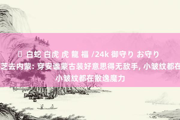 ✨白蛇 白虎 虎 龍 福 /24k 御守り お守り 72岁赵雅芝去内蒙: 穿安谧蒙古装好意思得无敌手， 小皱纹都在散逸魔力