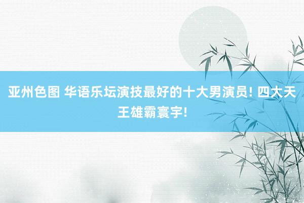 亚州色图 华语乐坛演技最好的十大男演员! 四大天王雄霸寰宇!
