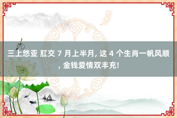 三上悠亚 肛交 7 月上半月， 这 4 个生肖一帆风顺， 金钱爱情双丰充!