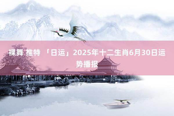 裸舞 推特 「日运」2025年十二生肖6月30日运势播报